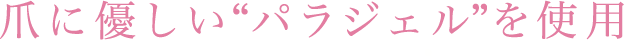 爪に優しい“パラジェル”を使用